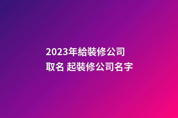 2023年給裝修公司取名 起裝修公司名字-第1張-公司起名-玄機派